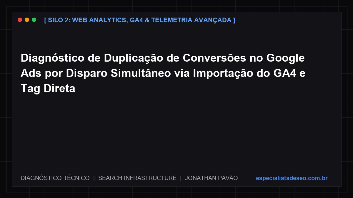 Diagnóstico de Duplicação de Conversões no Google Ads por Disparo Simultâneo via Importação do GA4 e Tag Direta